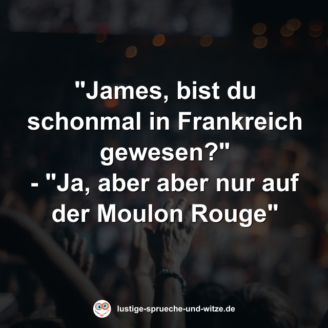 James Bist Du Schonmal In Frankreich Gewesen Ja Aber Aber Nur Auf Der Moulon Rouge