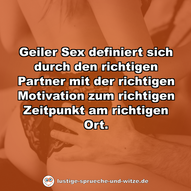 Geiler Sex definiert sich durch den richtigen Partner mit der richtigen Motivation zum richtigen Zeitpunkt am richtigen Ort.