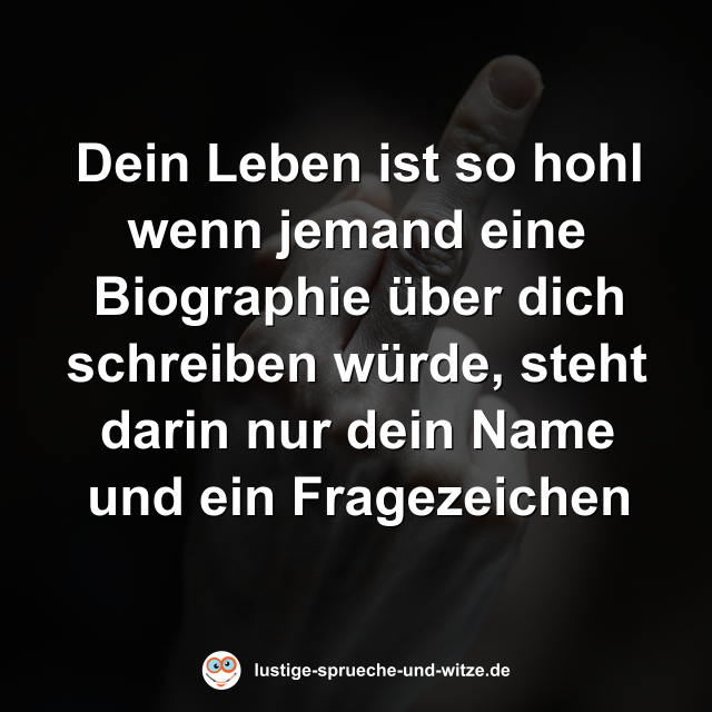 Dein Leben ist so hohl wenn jemand eine Biographie über dich schreiben würde, steht darin nur dein Name und ein Fragezeichen