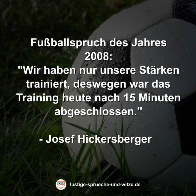 Fußballspruch des Jahres 2008: "Wir haben nur unsere Stärken trainiert, deswegen war das Training heute nach 15 Minuten abgeschlossen."  - Josef Hickersberger  