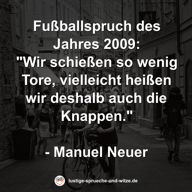 Fußballspruch des Jahres 2009: "Wir schießen so wenig Tore, vielleicht heißen wir deshalb auch die Knappen."  - Manuel Neuer
