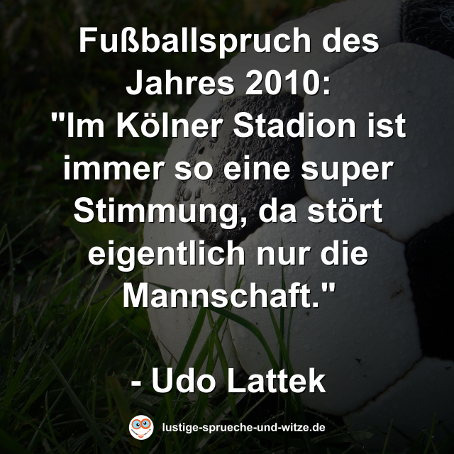 Fußballspruch des Jahres 2010:  "Im Kölner Stadion ist immer so eine super Stimmung, da stört eigentlich nur die Mannschaft."  - Udo Lattek