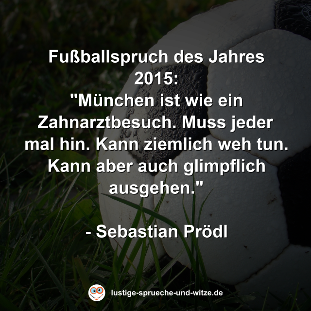 Fußballspruch des Jahres 2015: "München ist wie ein Zahnarztbesuch. Muss jeder mal hin. Kann ziemlich weh tun. Kann aber auch glimpflich ausgehen."  - Sebastian Prödl