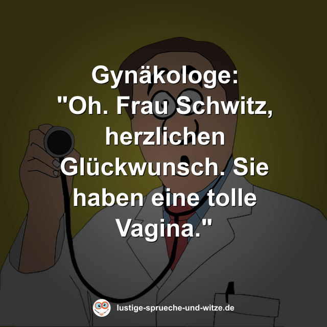 Gynäkologe: "Oh. Frau Schwitz, herzlichen Glückwunsch. Sie haben eine tolle Vagina."