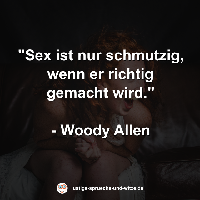 "Sex ist nur schmutzig, wenn er richtig gemacht wird. Woody Allen"