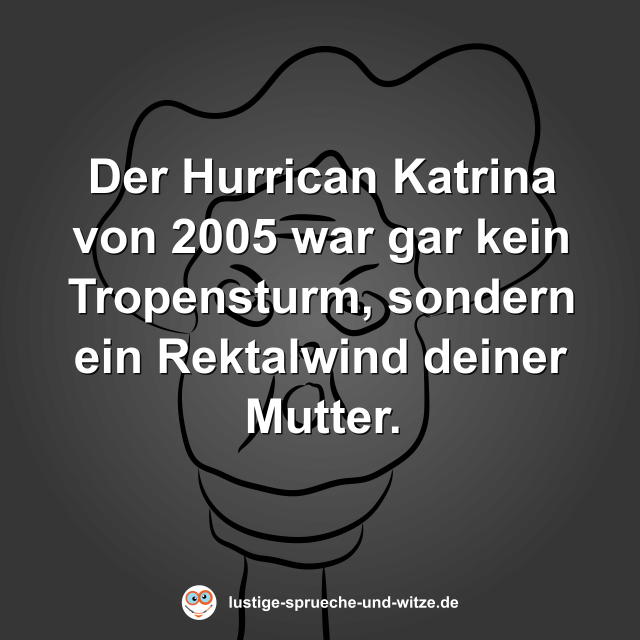 Der Hurrican Katrina von 2005 war gar kein Tropensturm, sondern ein Rektalwind deiner Mutter.