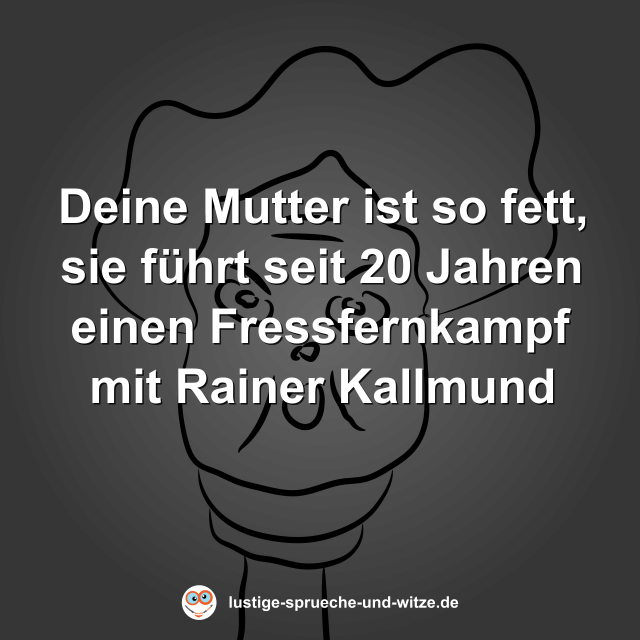 Deine Mutter ist so fett, sie führt seit 20 Jahren einen Fressfernkampf mit Rainer Kallmund